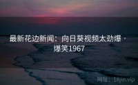 最新花边新闻：向日葵视频太劲爆 · 爆笑1967