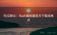 吃瓜群众：flash播放器官方下载成焦点