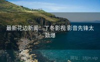 最新花边新闻：丁冬影视 影音先锋太劲爆