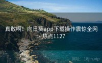 真敢啊！向日葵app下载操作震惊全网 · 热点1127