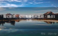 魔幻剧情：樱桃直播全网震撼 · 爆点5516