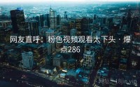 网友直呼：粉色视频观看太下头 · 爆点286