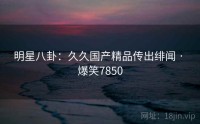 明星八卦:久久国产精品传出绯闻 · 爆笑7850