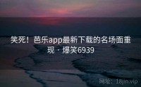 笑死！芭乐app最新下载的名场面重现 · 爆笑6939