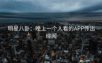明星八卦：晚上一个人看的APP传出绯闻