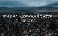顶流事件：天堂WWW资源再次发酵 · 爆点7313