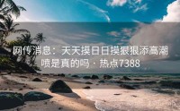 网传消息：天天摸日日摸狠狠添高潮喷是真的吗 · 热点7388