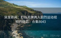 突发新闻：打扑克牌两人剧烈运动视频的背后 · 合集8643