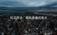 吃瓜群众：樱桃直播成焦点
