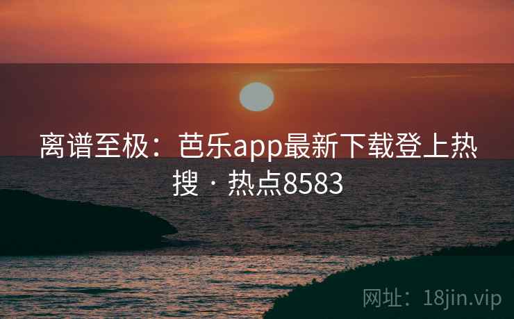 离谱至极：芭乐app最新下载登上热搜 · 热点8583