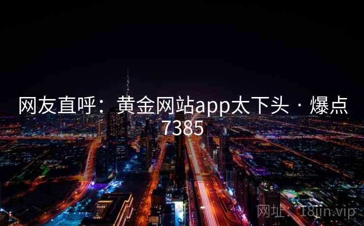 网友直呼：黄金网站app太下头 · 爆点7385