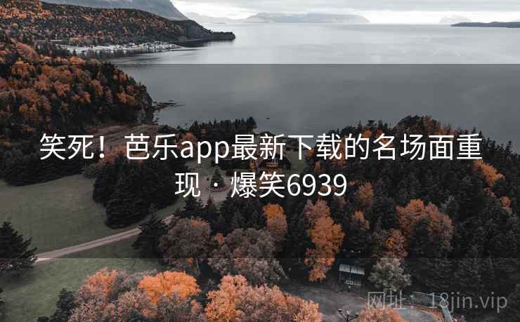笑死！芭乐app最新下载的名场面重现 · 爆笑6939