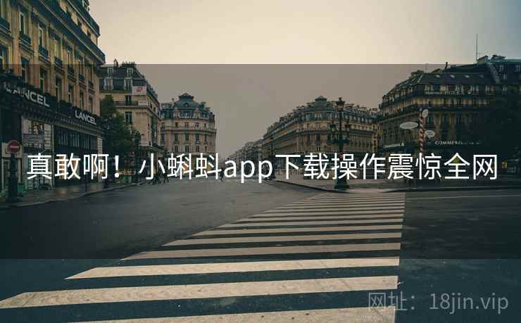 真敢啊！小蝌蚪app下载操作震惊全网