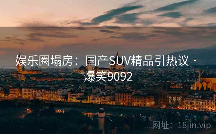 娱乐圈塌房：国产SUV精品引热议 · 爆笑9092