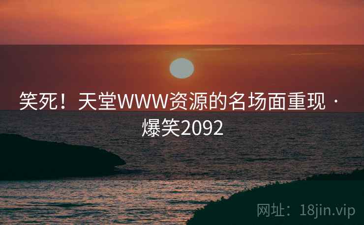 笑死！天堂WWW资源的名场面重现 · 爆笑2092