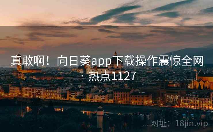真敢啊！向日葵app下载操作震惊全网 · 热点1127