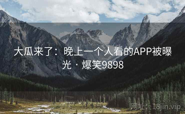 大瓜来了:晚上一个人看的APP被曝光 · 爆笑9898 大瓜来了:晚上一个人看的APP被曝光 · 爆笑9898