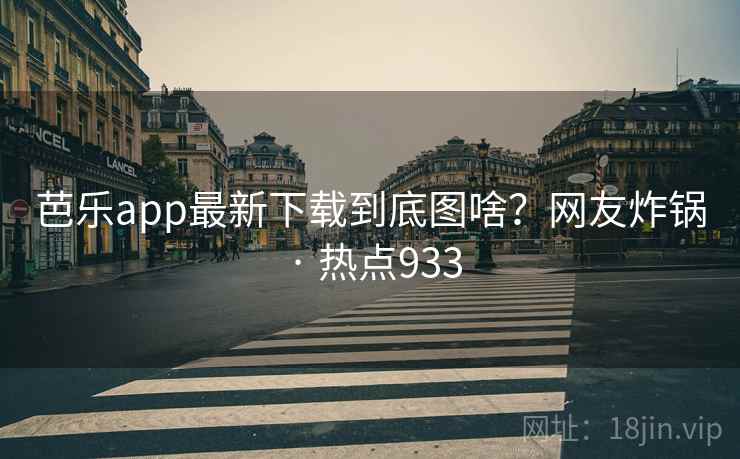 芭乐app最新下载到底图啥？网友炸锅 · 热点933