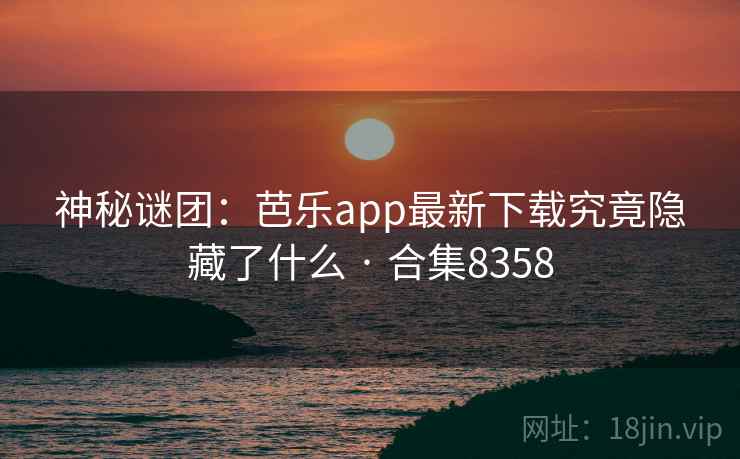 神秘谜团:芭乐app最新下载究竟隐藏了什么 · 合集8358 神秘谜团:芭乐app最新下载究竟隐藏了什么 · 合集8358