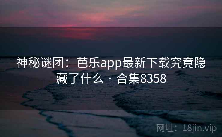 神秘谜团:芭乐app最新下载究竟隐藏了什么 · 合集8358 神秘谜团:芭乐app最新下载究竟隐藏了什么 · 合集8358