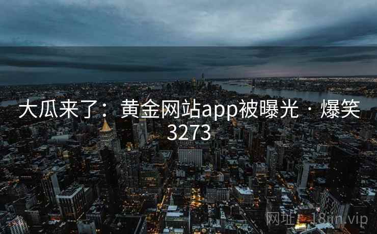 大瓜来了:黄金网站app被曝光 · 爆笑3273 大瓜来了:黄金网站app被曝光 · 爆笑3273