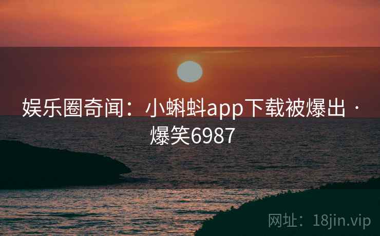 娱乐圈奇闻:小蝌蚪app下载被爆出 · 爆笑6987 娱乐圈奇闻:小蝌蚪app下载被爆出 · 爆笑6987