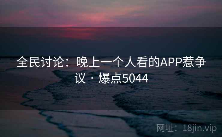 全民讨论:晚上一个人看的APP惹争议 · 爆点5044 全民讨论:晚上一个人看的APP惹争议 · 爆点5044