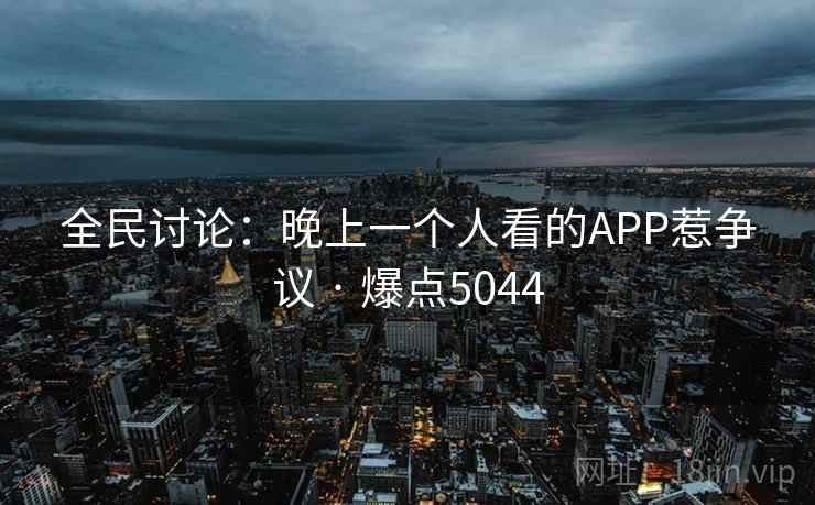 全民讨论:晚上一个人看的APP惹争议 · 爆点5044 全民讨论:晚上一个人看的APP惹争议 · 爆点5044