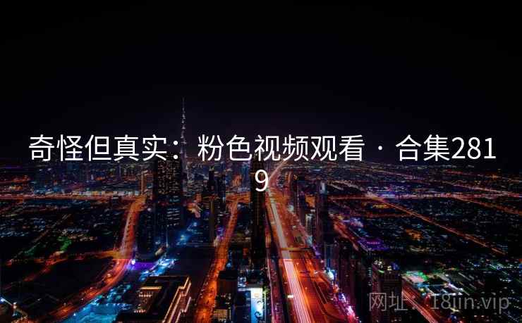 奇怪但真实：粉色视频观看 · 合集2819