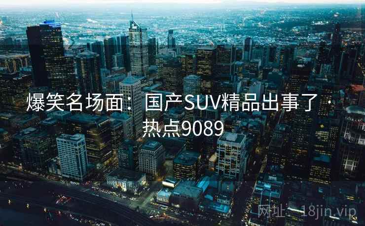 爆笑名场面：国产SUV精品出事了 · 热点9089