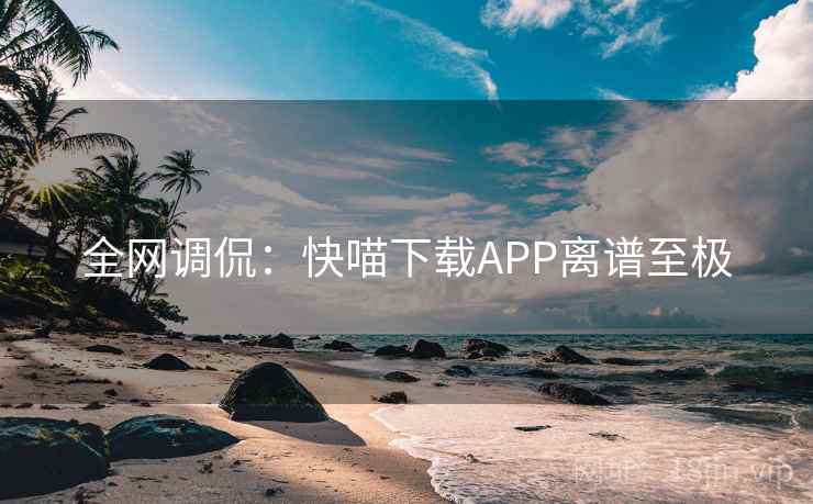 全网调侃：快喵下载APP离谱至极