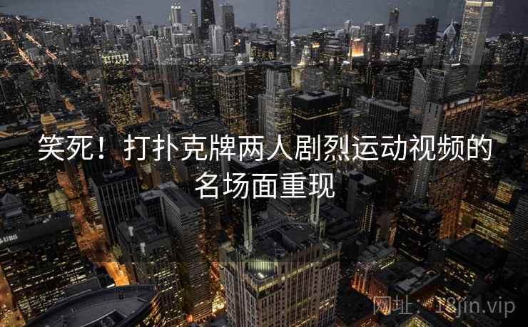 笑死！打扑克牌两人剧烈运动视频的名场面重现