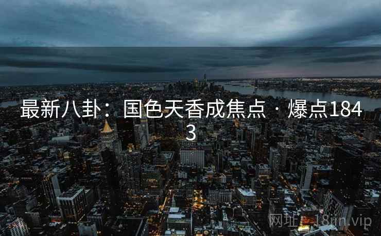 最新八卦：国色天香成焦点 · 爆点1843