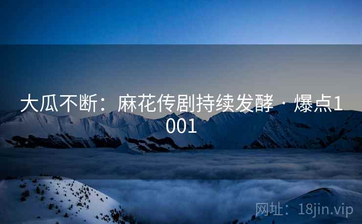 大瓜不断:麻花传剧持续发酵 · 爆点1001 大瓜不断:麻花传剧持续发酵 · 爆点1001