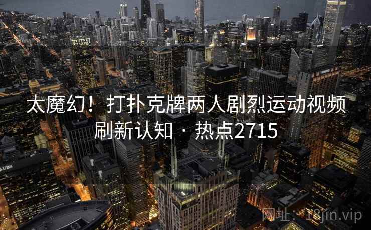 太魔幻！打扑克牌两人剧烈运动视频刷新认知 · 热点2715
