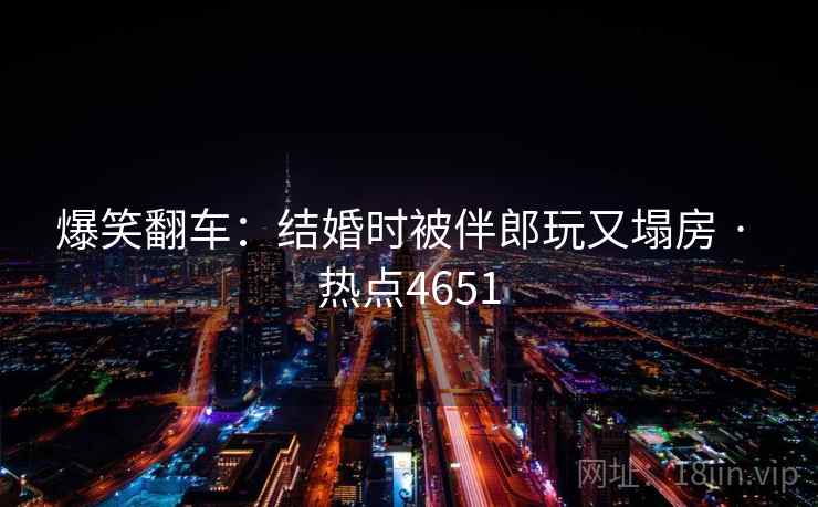 爆笑翻车:结婚时被伴郎玩又塌房 · 热点4651 爆笑翻车:结婚时被伴郎玩又塌房 · 热点4651