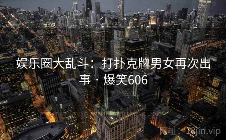 娱乐圈大乱斗:打扑克牌男女再次出事 · 爆笑606 娱乐圈大乱斗:打扑克牌男女再次出事 · 爆笑606