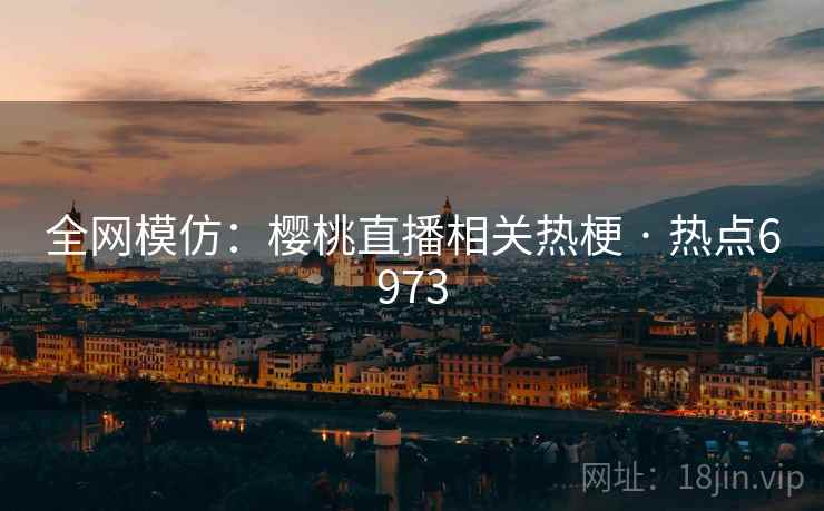 全网模仿：樱桃直播相关热梗 · 热点6973