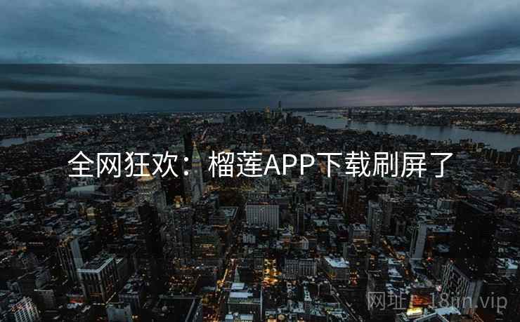 全网狂欢:榴莲APP下载刷屏了 全网狂欢:榴莲APP下载刷屏了