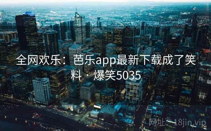 全网欢乐：芭乐app最新下载成了笑料 · 爆笑5035