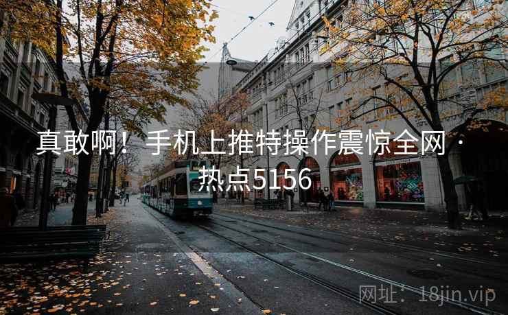 真敢啊！手机上推特操作震惊全网 · 热点5156