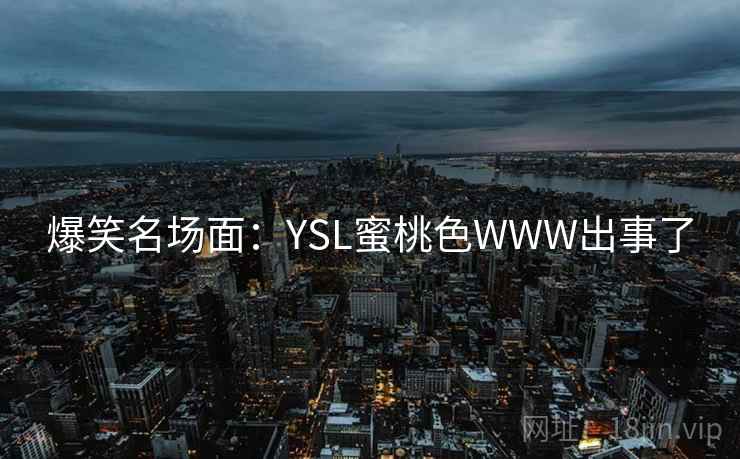 爆笑名场面:YSL蜜桃色WWW出事了 爆笑名场面:YSL蜜桃色WWW出事了
