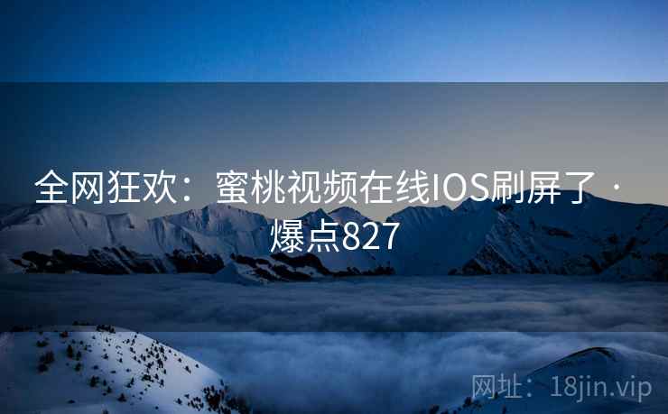 全网狂欢:蜜桃视频在线IOS刷屏了 · 爆点827 全网狂欢:蜜桃视频在线IOS刷屏了 · 爆点827