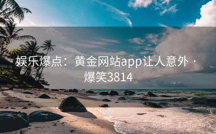 娱乐爆点：黄金网站app让人意外 · 爆笑3814