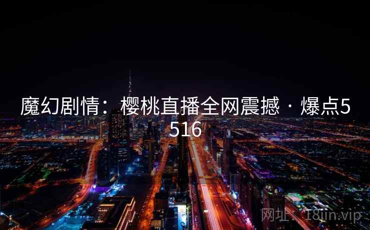 魔幻剧情:樱桃直播全网震撼 · 爆点5516 魔幻剧情:樱桃直播全网震撼 · 爆点5516