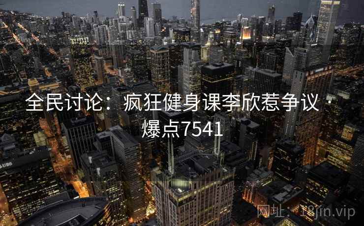 全民讨论：疯狂健身课李欣惹争议 · 爆点7541