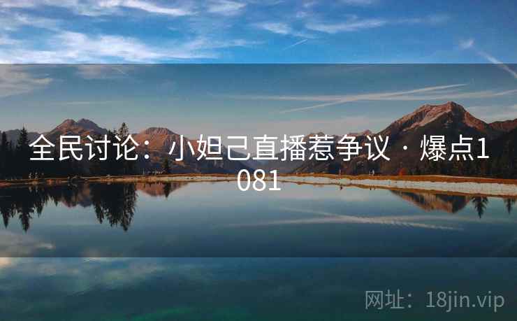 全民讨论：小妲己直播惹争议 · 爆点1081