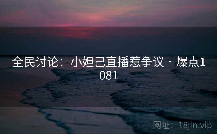全民讨论：小妲己直播惹争议 · 爆点1081
