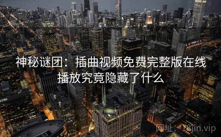 神秘谜团:插曲视频免费完整版在线播放究竟隐藏了什么 神秘谜团:插曲视频免费完整版在线播放究竟隐藏了什么