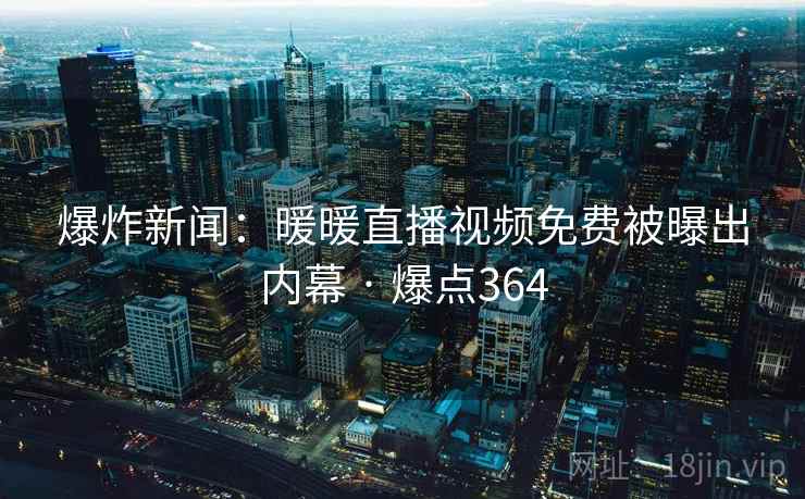爆炸新闻:暖暖直播视频免费被曝出内幕 · 爆点364 爆炸新闻:暖暖直播视频免费被曝出内幕 · 爆点364